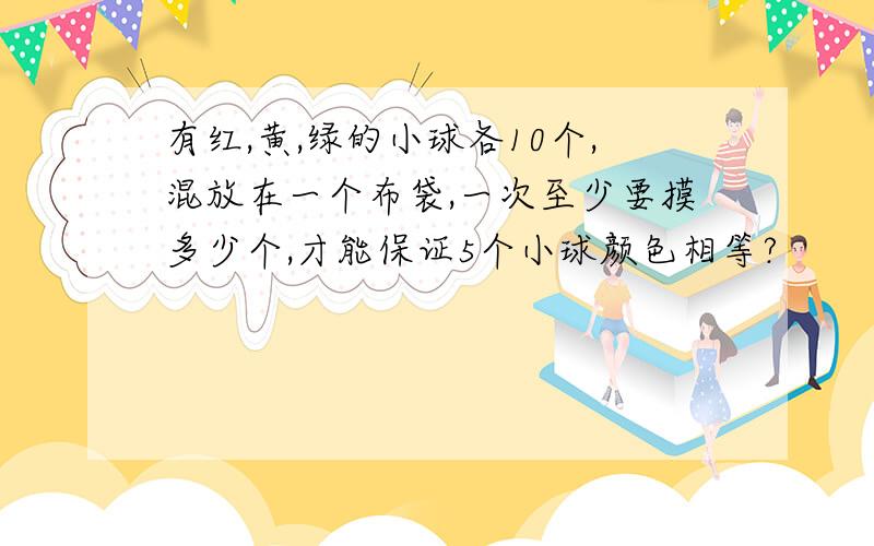 有红,黄,绿的小球各10个,混放在一个布袋,一次至少要摸多少个,才能保证5个小球颜色相等?