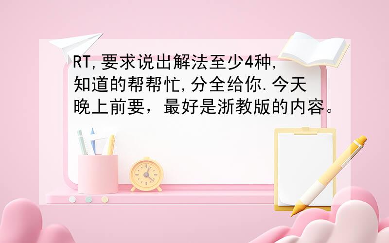 RT,要求说出解法至少4种,知道的帮帮忙,分全给你.今天晚上前要，最好是浙教版的内容。