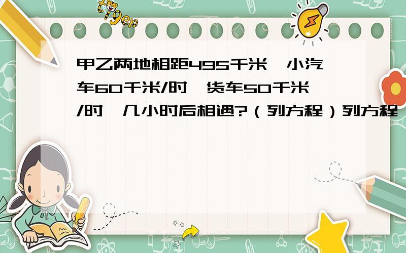 甲乙两地相距495千米,小汽车60千米/时,货车50千米/时,几小时后相遇?（列方程）列方程