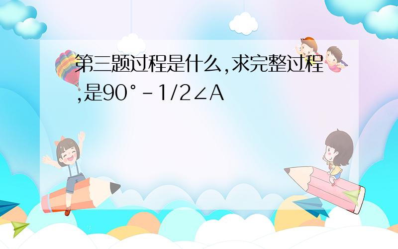 第三题过程是什么,求完整过程,是90°-1/2∠A