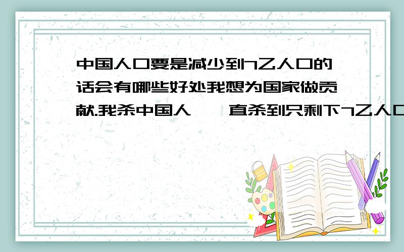 中国人口要是减少到7乙人口的话会有哪些好处我想为国家做贡献.我杀中国人,一直杀到只剩下7乙人口大家觉得如何