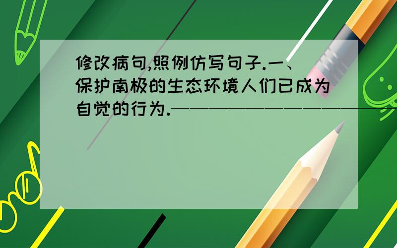 修改病句,照例仿写句子.一、保护南极的生态环境人们已成为自觉的行为.——————————————————————————气象台发布了台风即将在福州登陆.——————————