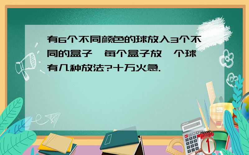 有6个不同颜色的球放入3个不同的盒子,每个盒子放一个球,有几种放法?十万火急.