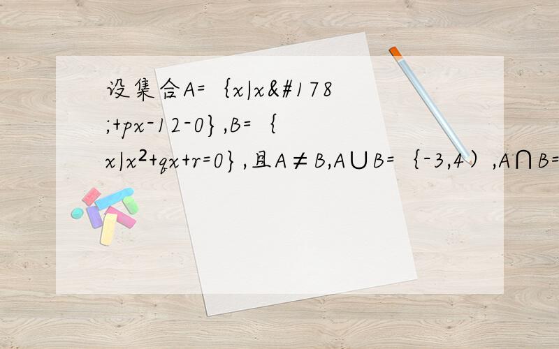 设集合A=｛x|x²+px-12-0},B=｛x|x²+qx+r=0},且A≠B,A∪B=｛-3,4）,A∩B=｛-3｝,求p,q,r,的值