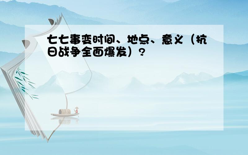 七七事变时间、地点、意义（抗日战争全面爆发）?