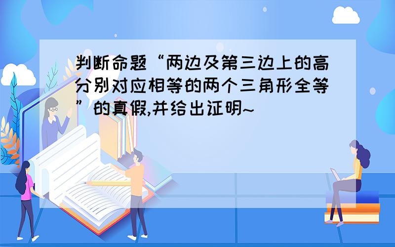 判断命题“两边及第三边上的高分别对应相等的两个三角形全等”的真假,并给出证明~