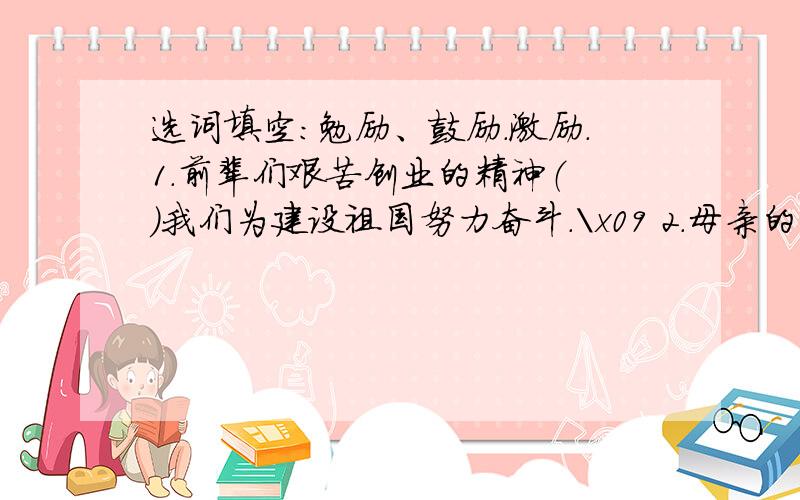 选词填空：勉励、鼓励.激励.1.前辈们艰苦创业的精神（ ）我们为建设祖国努力奋斗.\x09 2.母亲的（ ）,给了我们努力进取的信心和力量.3.演出结束后,周总理走上 舞台,祝贺演出成功,（ ）大