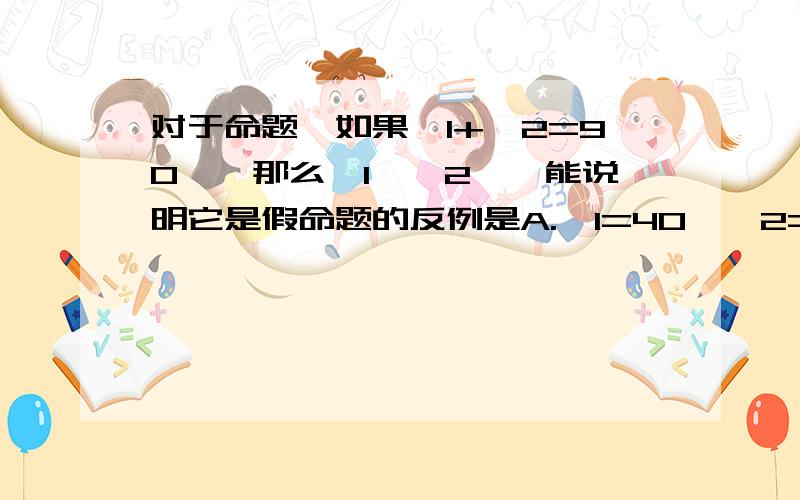 对于命题'如果∠1+∠2=90°,那么∠1≠∠2',能说明它是假命题的反例是A.∠1=40°∠2=50°B.∠1=∠2=50°C.∠1=∠2=45°D.∠1=∠2=40° 有过程就更好了!