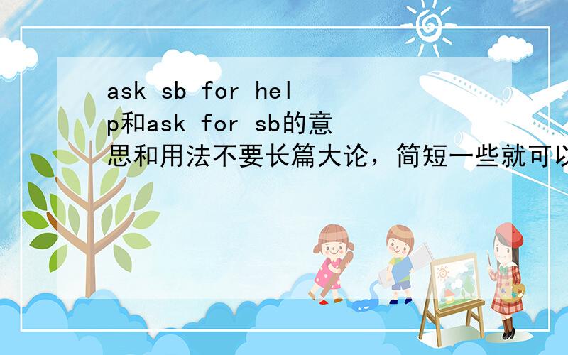 ask sb for help和ask for sb的意思和用法不要长篇大论，简短一些就可以了，高手请进！！急！