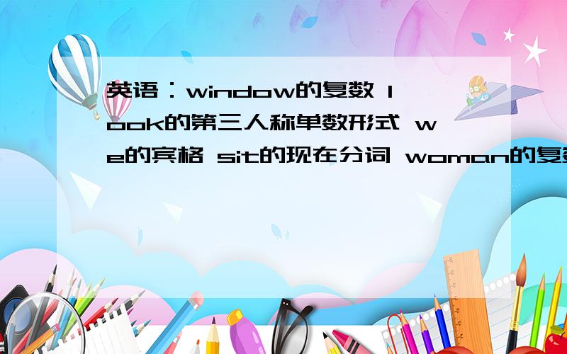 英语：window的复数 look的第三人称单数形式 we的宾格 sit的现在分词 woman的复数 her的主格