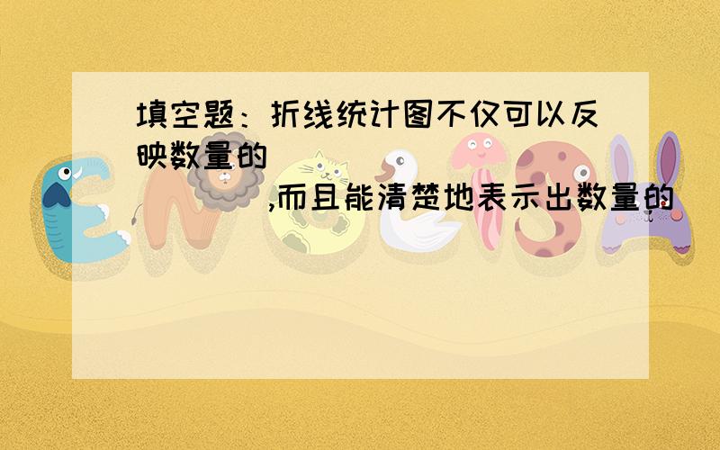 填空题：折线统计图不仅可以反映数量的______________,而且能清楚地表示出数量的__________________.