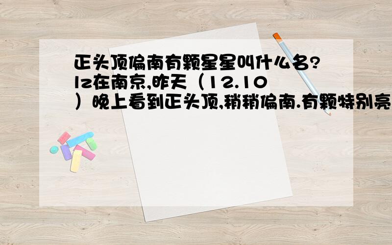 正头顶偏南有颗星星叫什么名?lz在南京,昨天（12.10）晚上看到正头顶,稍稍偏南.有颗特别亮的星星.当时天空有雾,只能看到这颗星星.我同学,在青岛也看到了.求名字.（不认识,据说是水星?我觉