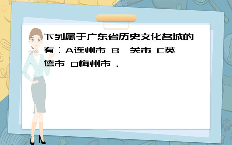 下列属于广东省历史文化名城的有：A连州市 B韶关市 C英德市 D梅州市 .