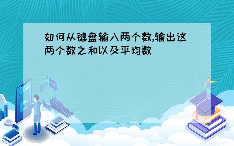 如何从键盘输入两个数,输出这两个数之和以及平均数