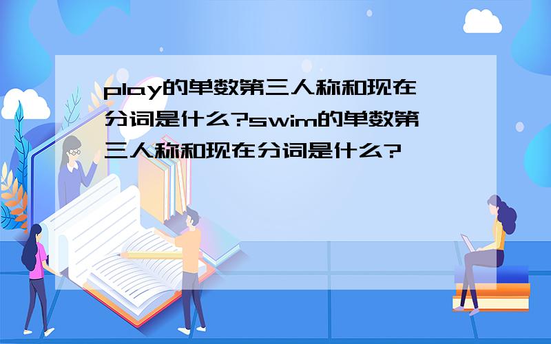 play的单数第三人称和现在分词是什么?swim的单数第三人称和现在分词是什么?