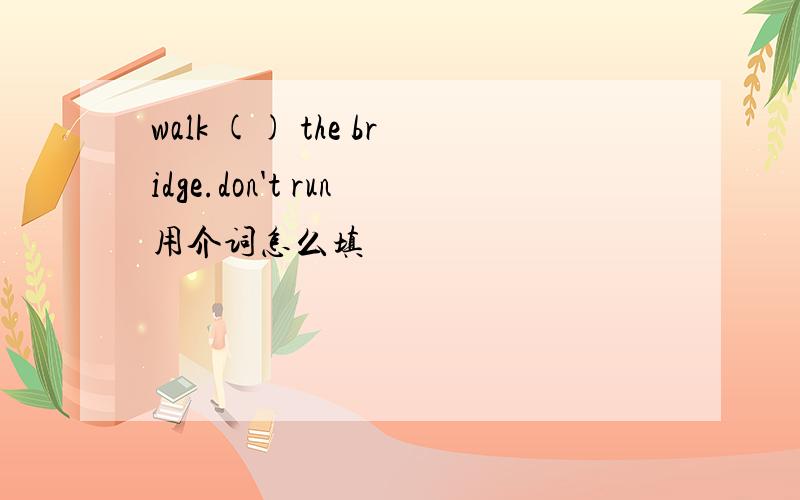 walk () the bridge.don't run用介词怎么填