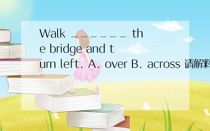 Walk ______ the bridge and turn left. A. over B. across 请解释