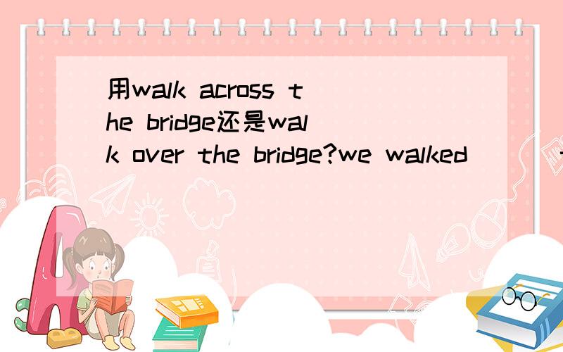 用walk across the bridge还是walk over the bridge?we walked ( ) the bridge and soon came to a hut