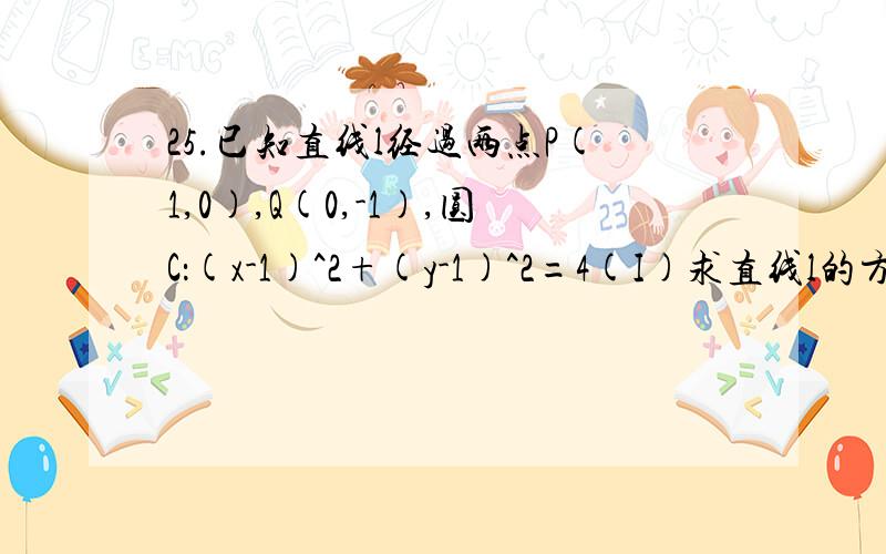 25.已知直线l经过两点P(1,0),Q(0,-1),圆C：(x-1)^2+(y-1)^2=4(I)求直线l的方程26.在平面直角坐标系xOy中,OA=(4,0),OB=(1,√3),点C满足∠OCB=π/4.（i）求OB乘BA；27.已知函数f(x)=x/(2x+1),数列{an}满足a1=f(1),an+1=f(an)(