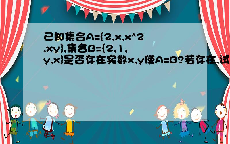 已知集合A={2,x,x^2,xy},集合B={2,1,y,x}是否存在实数x,y使A=B?若存在,试求x,y的值；若不存在,说明理由