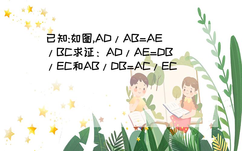 已知:如图,AD/AB=AE/BC求证：AD/AE=DB/EC和AB/DB=AC/EC