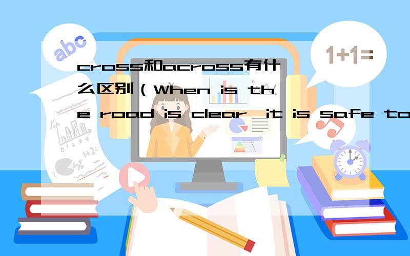 cross和across有什么区别（When is the road is clear,it is safe to----it.是填cross还是across)