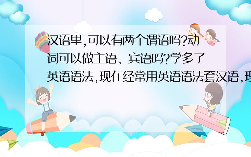 汉语里,可以有两个谓语吗?动词可以做主语、宾语吗?学多了英语语法,现在经常用英语语法套汉语,理解汉语结构,总感觉有很多相似的地方.市民占公路跳广场舞,占公路,跳广场舞,两个动宾结构