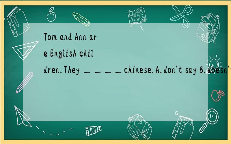 Tom and Ann are English children.They ____chinese.A.don't say B.doesn't speak C.don'T speakD.aren't speak