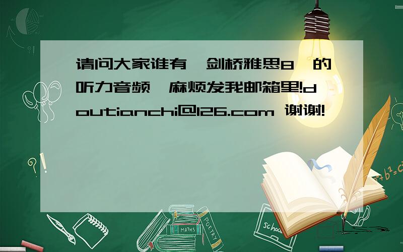 请问大家谁有《剑桥雅思8》的听力音频,麻烦发我邮箱里!doutianchi@126.com 谢谢!