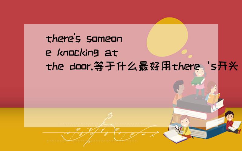 there's someone knocking at the door.等于什么最好用there‘s开头