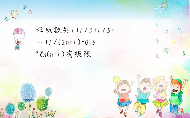 证明数列1+1/3+1/5+…+1/(2n+1)-0.5*ln(n+1)有极限