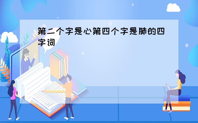 第二个字是心第四个字是肺的四字词