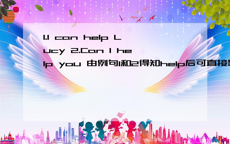 1.I can help Lucy 2.Can I help you 由例句1和2得知help后可直接跟名词或什么词