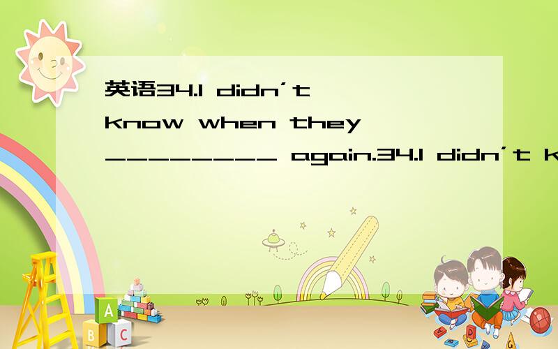 英语34.I didn’t know when they________ again.34.I didn’t know when they________ again.A.came B.were coming C.had come D.had been coming为什么