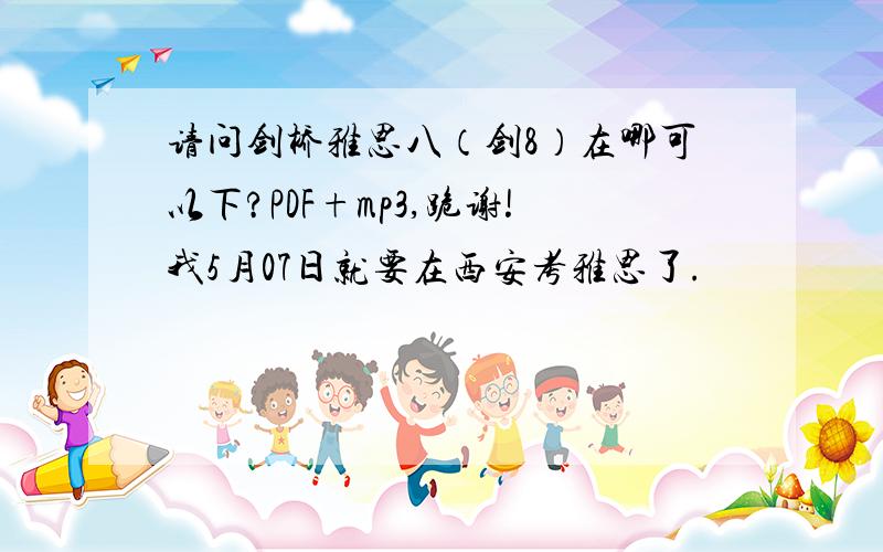 请问剑桥雅思八（剑8）在哪可以下?PDF+mp3,跪谢!我5月07日就要在西安考雅思了.