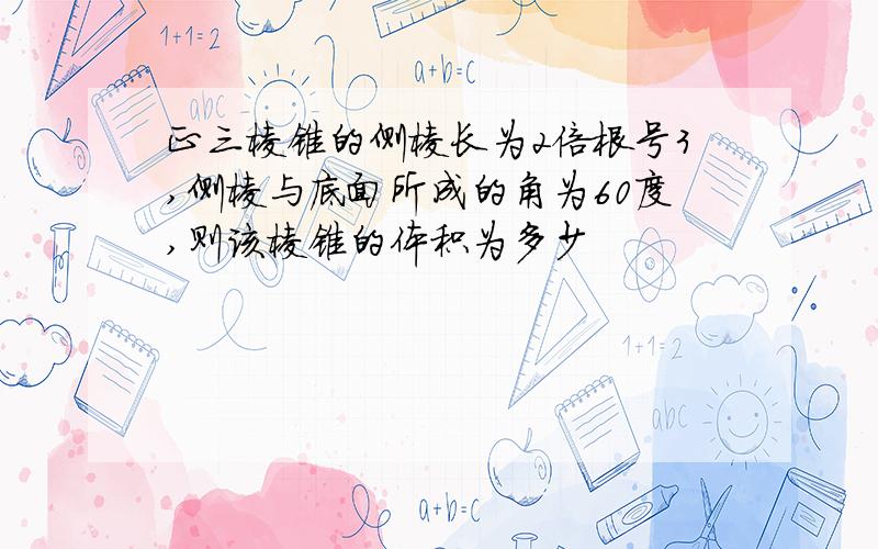 正三棱锥的侧棱长为2倍根号3,侧棱与底面所成的角为60度,则该棱锥的体积为多少