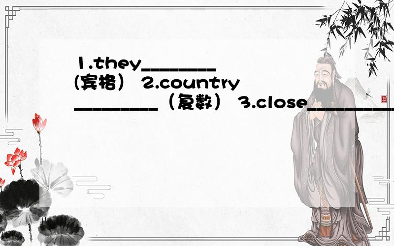 1.they________(宾格） 2.country_________（复数） 3.close__________(现在分词） 4.two________(