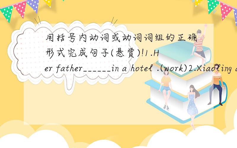 用括号内动词或动词词组的正确形式完成句子(悬赏)!1.Her father______in a hotel .(work)2.Xiaoling always______at seven o'clock(do one's homework)3.Her grandfather______every night (watch TV)4.Her mother often______in the morning.(wa