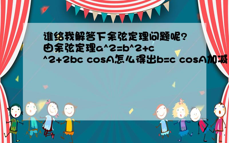 谁给我解答下余弦定理问题呢?由余弦定理a^2=b^2+c^2+2bc cosA怎么得出b=c cosA加减 根号（a^2-c^2 sinA^2)..求大神解答怎么得出a=bcosA加减 根号（b^2-a^2 sinA^2)..