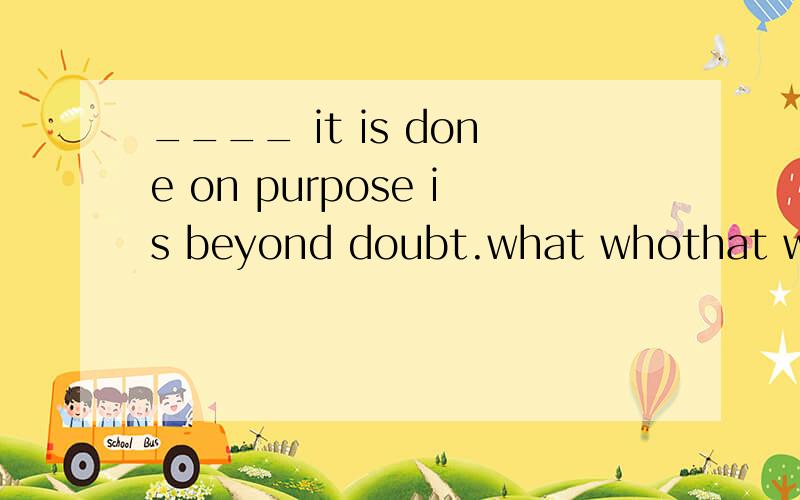 ____ it is done on purpose is beyond doubt.what whothat whomever