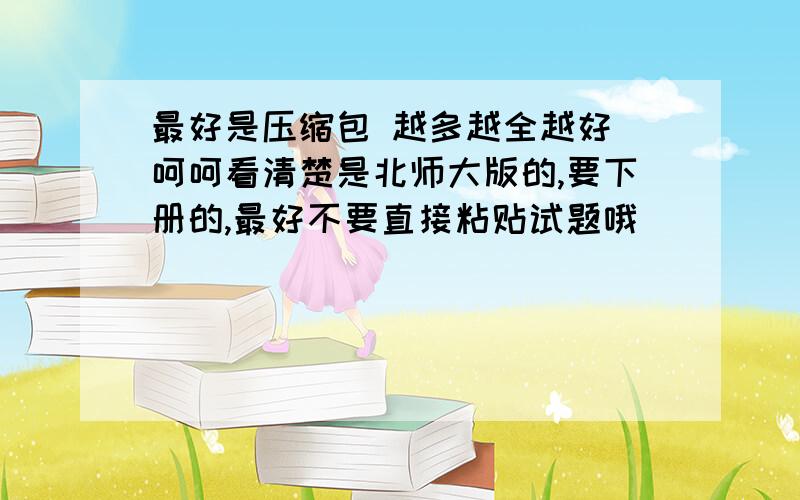 最好是压缩包 越多越全越好 呵呵看清楚是北师大版的,要下册的,最好不要直接粘贴试题哦