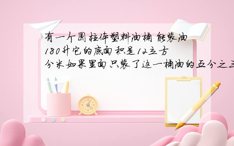 有一个圆柱体塑料油桶 能装油180升它的底面积是12立方分米如果里面只装了这一桶油的五分之三油有多高