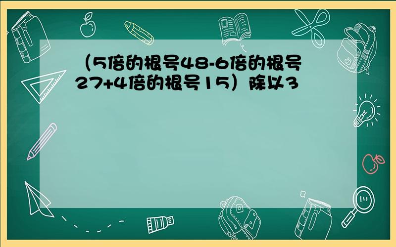 （5倍的根号48-6倍的根号27+4倍的根号15）除以3