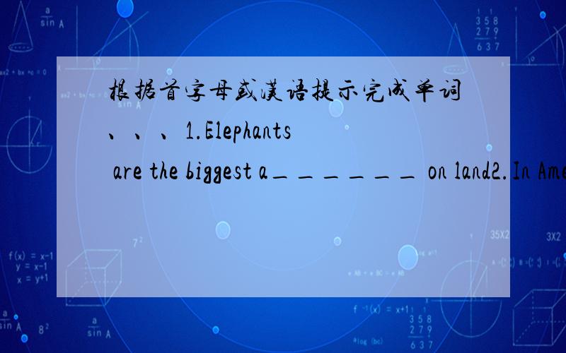 根据首字母或汉语提示完成单词、、、1.Elephants are the biggest a______ on land2.In America people call football s______3.Don't walk a___ the road,It's dangerous4.When you see ____(小偷）,please call the police at 1105.We are ______