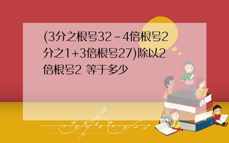 (3分之根号32-4倍根号2分之1+3倍根号27)除以2倍根号2 等于多少