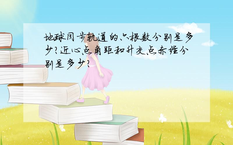 地球同步轨道的六根数分别是多少?近心点角距和升交点赤经分别是多少?