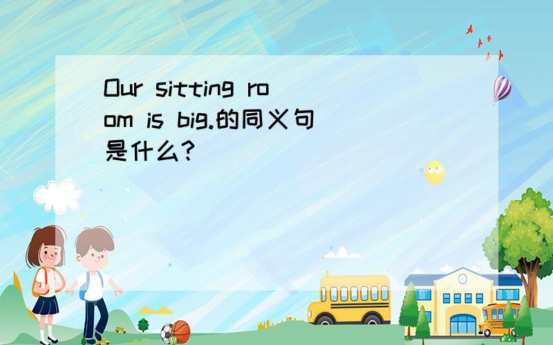 Our sitting room is big.的同义句是什么?