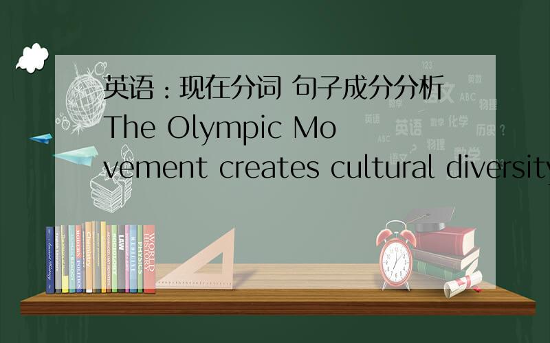 英语：现在分词 句子成分分析The Olympic Movement creates cultural diversity in the Movement, increasing its attraction.(奥林匹克运动确定了运动的多元性文化,使它更具凝聚力.)请问increasing its attraction increasing