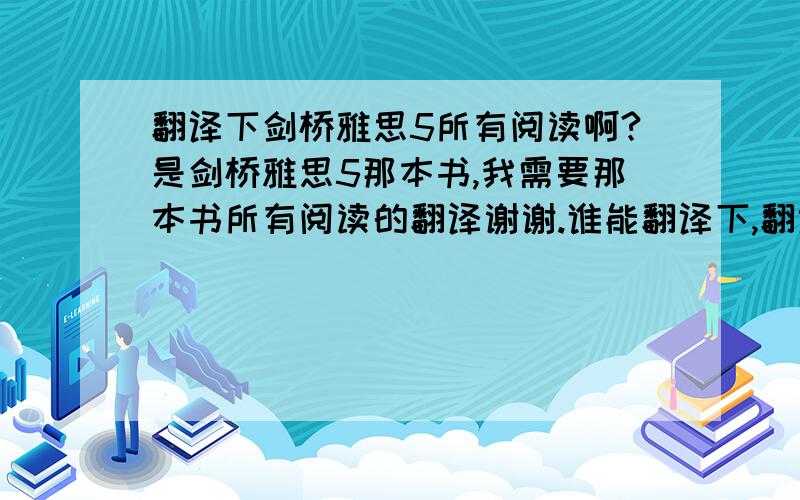 翻译下剑桥雅思5所有阅读啊?是剑桥雅思5那本书,我需要那本书所有阅读的翻译谢谢.谁能翻译下,翻译好了追加分.