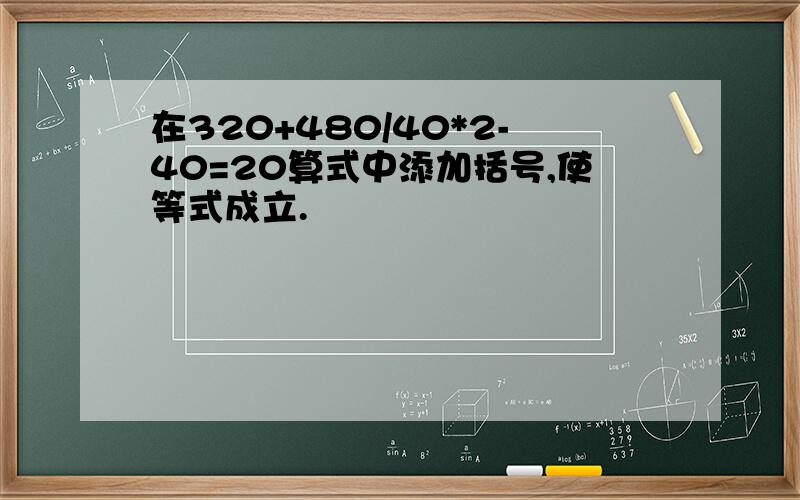 在320+480/40*2-40=20算式中添加括号,使等式成立.